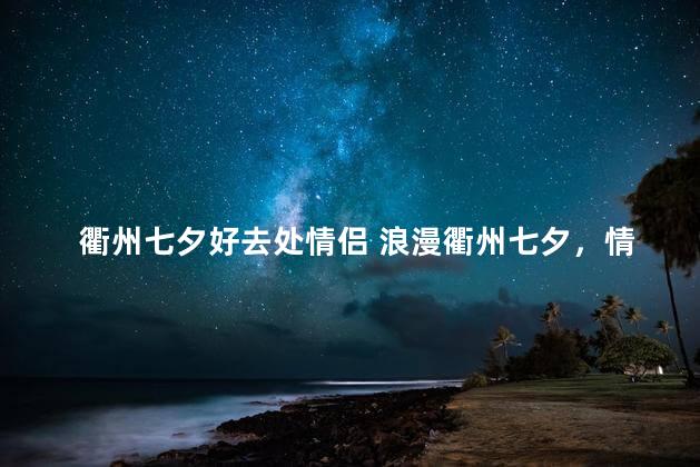衢州七夕好去处情侣 浪漫衢州七夕，情侣约会的首选